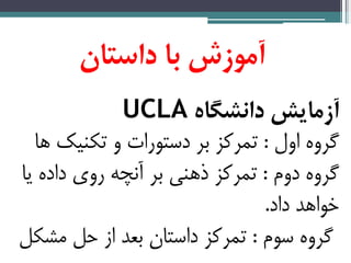 ‫آموزش‌با‌داستان‬‌
‌‫آزمایش‌دانشگاه‬UCLA‌
‫اول‬ ‫گروه‬:‫ها‬ ‫تکنیک‬ ‫و‬ ‫دستورات‬ ‫بر‬ ‫تمرکز‬
‫دوم‬ ‫گروه‬:‫یا‬ ‫داده‬ ‫روی‬ ‫آنچه‬ ‫بر‬ ‫ذهنی‬ ‫تمرکز‬
‫داد‬ ‫خواهد‬.
‫سوم‬ ‫گروه‬:‫مشکل‬ ‫حل‬ ‫از‬ ‫بعد‬ ‫داستان‬ ‫تمرکز‬
 