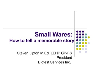 Small Wares:  How to tell a memorable story Steven Lipton M.Ed. LEHP CP-FS President Biotest Services Inc.  