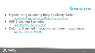 Resources
● Experiencing eLearning blog by Christy Tucker
○ Series of Blogs on writing Branching Scenarios
● H5P Branching...