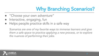Why Branching Scenarios?
● “Choose your own adventure”
● Interactive, engaging, fun
● Helps people practice skills in a sa...