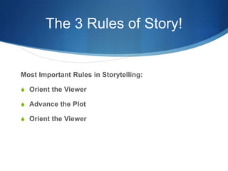 The 3 Rules of Story!

Most Important Rules in Storytelling:
S Orient the Viewer
S Advance the Plot
S Orient the Viewer

 