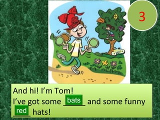 33
And hi! I’m Tom!
I’ve got some _____ and some funny
____ hats!
And hi! I’m Tom!
I’ve got some _____ and some funny
____ hats!
bats
red
 
