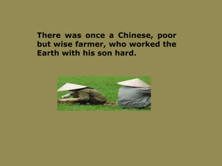 There was once a Chinese, poor
but wise farmer, who worked the
Earth with his son hard.
 