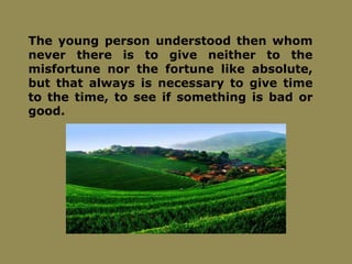 The young person understood then whom
never there is to give neither to the
misfortune nor the fortune like absolute,
but that always is necessary to give time
to the time, to see if something is bad or
good.
 