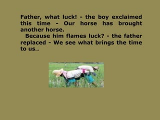 Father, what luck! - the boy exclaimed
this time - Our horse has brought
another horse.
Because him flames luck? - the father
replaced - We see what brings the time
to us…
 