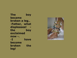The boy
became
broken a leg…
-Father, what
displeases! -
the boy
exclaimed
now -.
-I have
become
broken the
leg!
 