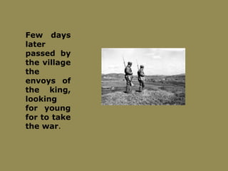 Few days
later
passed by
the village
the
envoys of
the king,
looking
for young
for to take
the war.
 