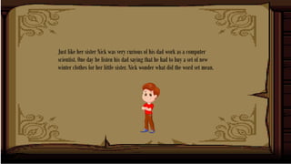 Just like her sister Nick was very curious of his dad work as a computer
scientist. One day he listen his dad saying that ...