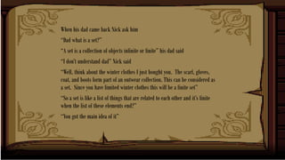 When his dad came back Nick ask him
“Dad what is a set?”
“A set is a collection of objects infinite or finite” his dad sai...