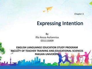 Expressing Intention
By
Ifta Kessa Auliannisa
031115009
ENGLISH LANGUANGE EDUCATION STUDY PROGRAM
FACULTY OF TEACHER TRAINING AND EDUCATIONAL SCIENCES
PAKUAN UNIVERSITY
Chapter 3
 