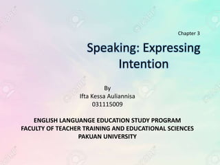 Speaking: Expressing
Intention
By
Ifta Kessa Auliannisa
031115009
ENGLISH LANGUANGE EDUCATION STUDY PROGRAM
FACULTY OF TEACHER TRAINING AND EDUCATIONAL SCIENCES
PAKUAN UNIVERSITY
Chapter 3
 