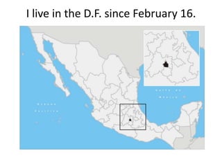 I live in the D.F. since February 16.  