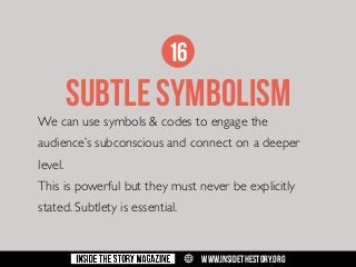 16

SUBTLE SYMBOLISM

We can use symbols & codes to engage the

audience’s subconscious and connect on a deeper
level.
This is powerful but they must never be explicitly
stated. Subtlety is essential.

w

WWW.INSIDETHESTORY.ORG

 