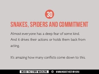 30
snakes, spiders and commitment
Almost everyone has a deep fear of some kind.
And it drives their actions or holds them back from
acting.
It’s amazing how many conflicts come down to this.

w

WWW.INSIDETHESTORY.ORG

 