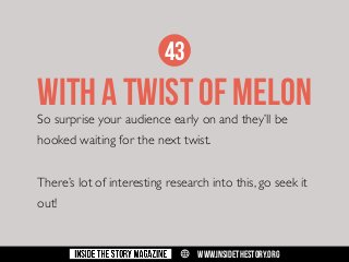 43

WITH A TWIST OF MELON

So surprise your audience early on and they’ll be
hooked waiting for the next twist.

There’s lot of interesting research into this, go seek it
out!

w

WWW.INSIDETHESTORY.ORG

 