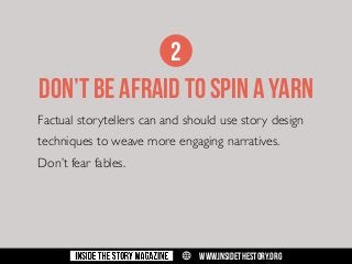 2

don’t be afraid to spin a yarn
Factual storytellers can and should use story design
techniques to weave more engaging narratives.
Don’t fear fables.

w

WWW.INSIDETHESTORY.ORG

 