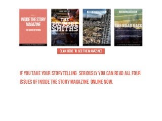 CLICK HERE TO SEE THE MAGAZINES

IF YOU TAKE YOUR STORYTELLING SERIOUSLY YOU CAN READ ALL FOUR
ISSUES OF INSIDE THE STORY MAGAZINE ONLINE NOW.

 