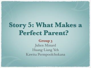 Story 5: What Makes a
Perfect Parent?	
Group 3
Julien Minard!
Huang-Liang Yeh!
Kawita Permpoolchokana
 