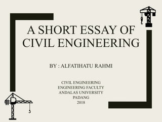 A SHORT ESSAY OF
CIVIL ENGINEERING
BY : ALFATIHATU RAHMI
CIVIL ENGINEERING
ENGINEERING FACULTY
ANDALAS UNIVERSITY
PADANG
2018
 