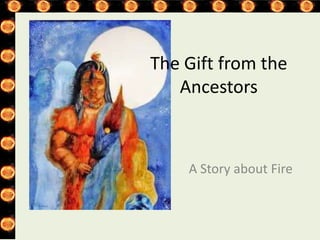 A Story about Fire
The Gift from the
Ancestors
 