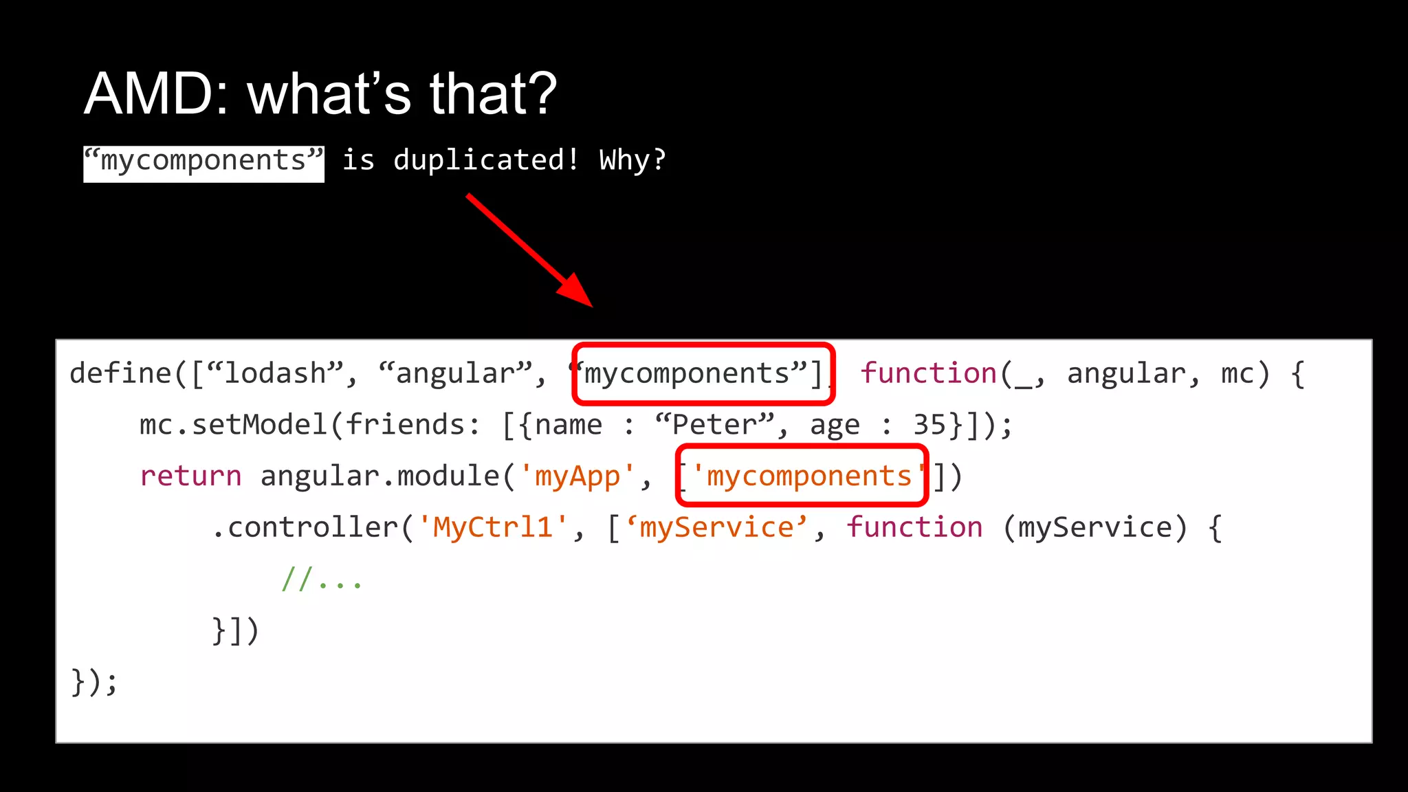 angulars DI?
define([“angular”, “mycomponents”], function(angular, mc) {
mc.setModel(friends: [{name : “Peter”, age : 35}]);
return angular.module('myApp', ['myservice'])
.controller('MyCtrl1', [‘myService’, function (myService) {
//...
}])
});
AMD
angular
1.
2. 3.
 