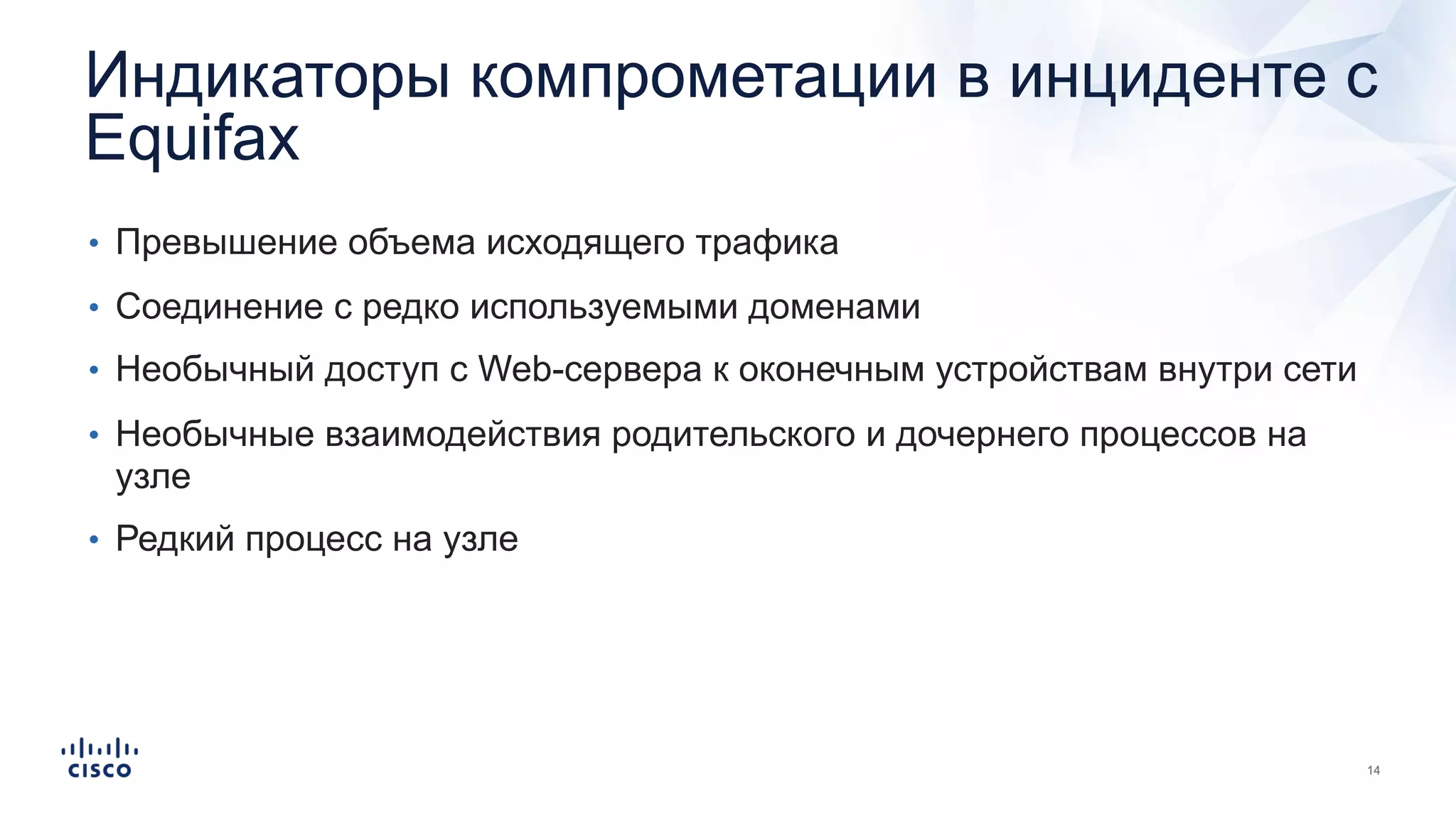 Индикаторы компрометации в инциденте с
Equifax
• Превышение объема исходящего трафика
• Соединение с редко используемыми доменами
• Необычный доступ с Web-сервера к оконечным устройствам внутри сети
• Необычные взаимодействия родительского и дочернего процессов на
узле
• Редкий процесс на узле
 