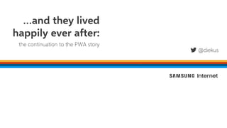 Diego González, Ph.D
Product Manager
Web Advocacy
@diekus
…and they lived
happily ever after:
the continuation to the PWA story
 