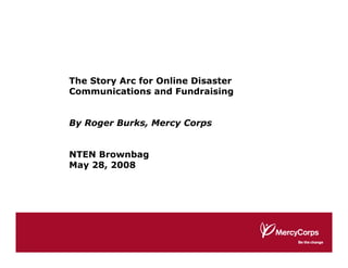The Story Arc for Online Disaster
Communications and Fundraising


By Roger Burks, Mercy Corps


NTEN Brownbag
May 28, 2008
 