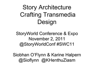 Story Architecture
   Crafting Transmedia
          Design
 StoryWorld Conference & Expo
       November 2, 2011
  @StoryWorldConf #SWC11

Siobhan O’Flynn & Karine Halpern
   @Sioflynn @KHenthuZiasm
 