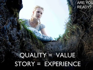 ARE YOU READY? STORY =  EXPERIENCE QUALITY =  VALUE 