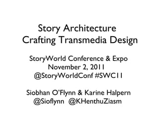 Story Architecture   Crafting Transmedia Design StoryWorld Conference & Expo November 2, 2011  @StoryWorldConf #SWC11 Siobhan O’Flynn & Karine Halpern @Sioflynn  @KHenthuZiasm  