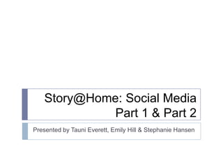 Story@Home: Social Media
             Part 1 & Part 2
Presented by Tauni Everett, Emily Hill & Stephanie Hansen
 