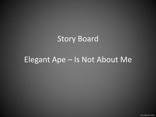 Story Board
Elegant Ape – Is Not About Me
Turn down for what
 