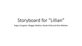 Storyboard for “Lillian”
Paige Livingston, Meggie Watkins, Nicole Field and Alice Webster
 