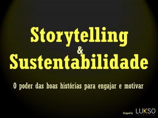 Storytelling
        &
Sustentabilidade
O poder das boas histórias para engajar e motivar


                                         Designed by
 
