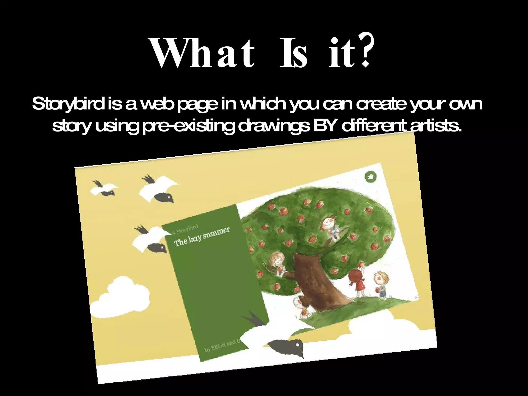 What Is it? Storybird is a web page in which you can create your own story using pre-existing drawings BY different artists.