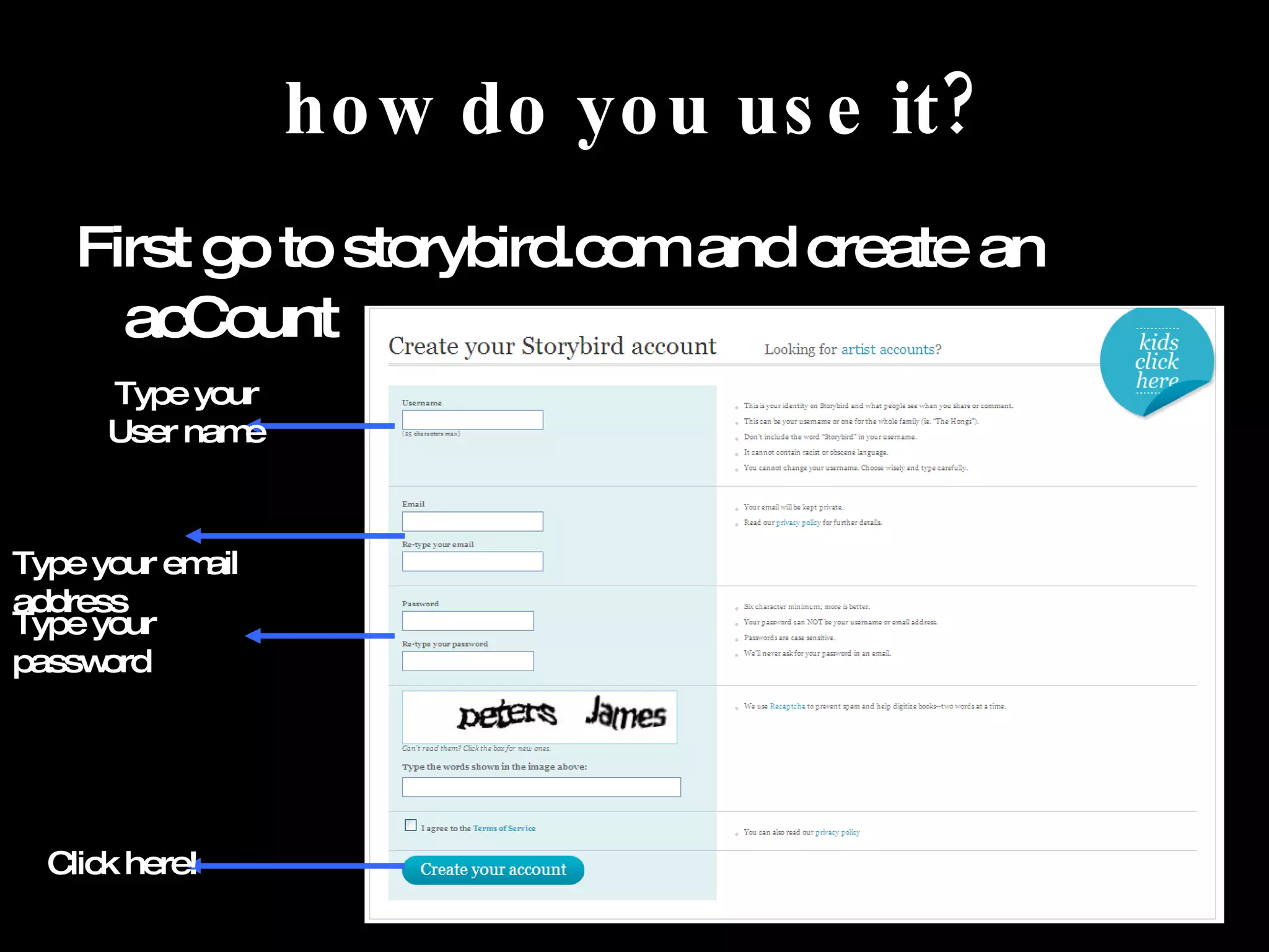 how do you use it? First go to storybird.com and create an acCount Type your User name Type your email address Type your password Click here!