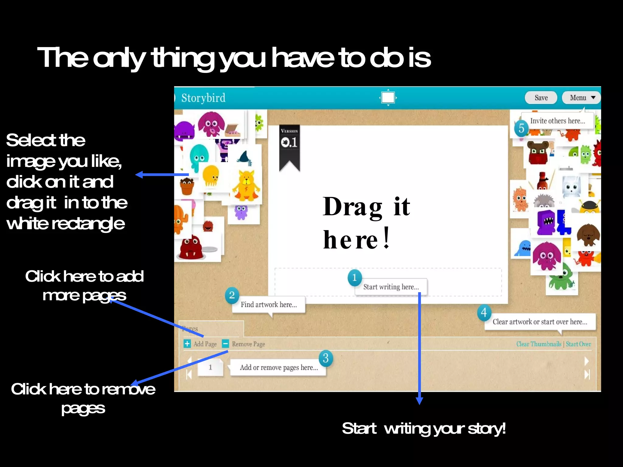 The only thing you have to do is Select the image you like, click on it and drag it in to the white rectangle Drag it here! Start writing your story! Click here to add more pages Click here to remove pages