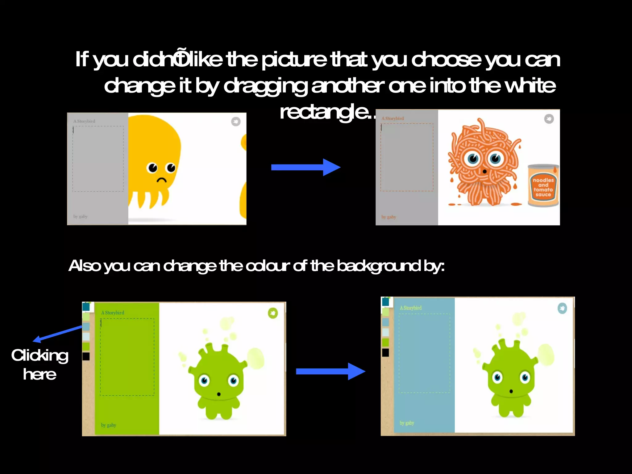 If you didnāt like the picture that you choose you can change it by dragging another one into the white rectangle.. Also you can change the colour of the background by: Clicking here