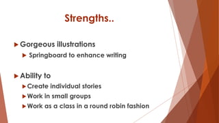 Strengths..
 Gorgeous illustrations
 Springboard to enhance writing
 Ability to
Create individual stories
Work in small groups
Work as a class in a round robin fashion
 