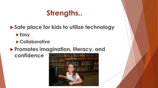 Strengths..
 Safe place for kids to utilize technology
Easy
Collaborative
 Promotes imagination, literacy, and
confidence
 