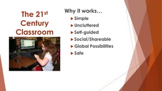 The 21st
Century
Classroom
Why it works…
 Simple
 Uncluttered
 Self-guided
 Social/Shareable
 Global Possibilities
 Safe
 