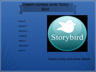 Creem contes amb Story
Bird
f
-Noa.P
-Erika.P
-Ramon.L
-Carla.B
-Marc.F
-Desirèe.F
-Iker.G
Creem contes amb eines digitals
 