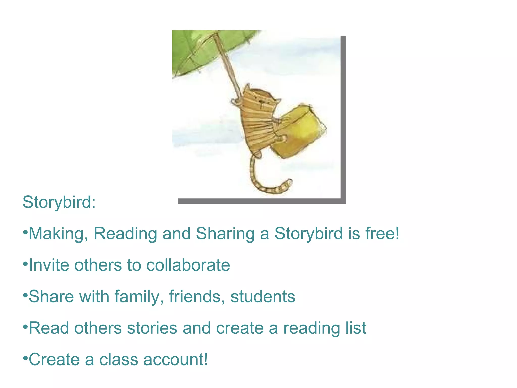 Storybird:  Making, Reading and Sharing a Storybird is free! Invite others to collaborate Share with family, friends, students Read others stories and create a reading list Create a class account! 