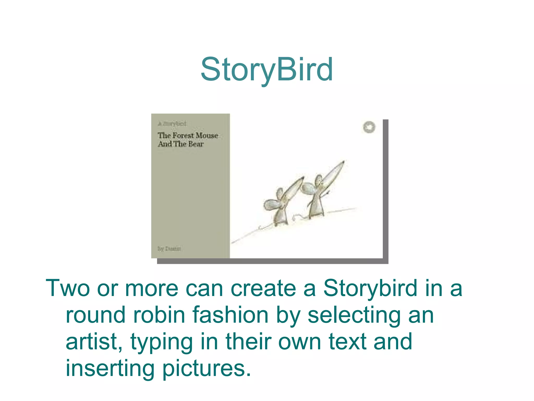 StoryBird Two or more can create a Storybird in a round robin fashion by selecting an artist, typing in their own text and inserting pictures. 