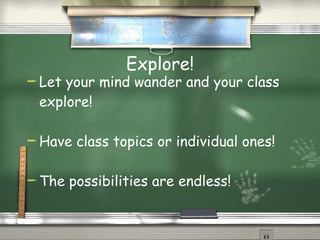 Explore! Let your mind wander and your class explore! Have class topics or individual ones! The possibilities are endless! 