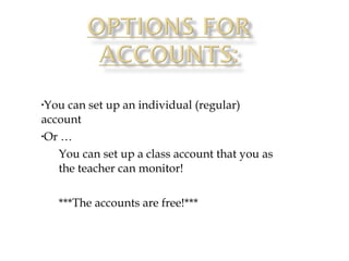 You can set up an individual (regular)  account Or … You can set up a class account that you as the teacher can monitor! ***The accounts are free!*** 