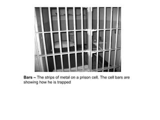 Bars –  The strips of metal on a prison cell. The cell bars are showing how he is trapped 