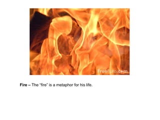 Fire –  The “fire” is a metaphor for his life.  