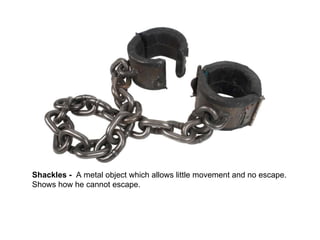 Shackles -  A metal object which allows little movement and no escape. Shows how he cannot escape.  